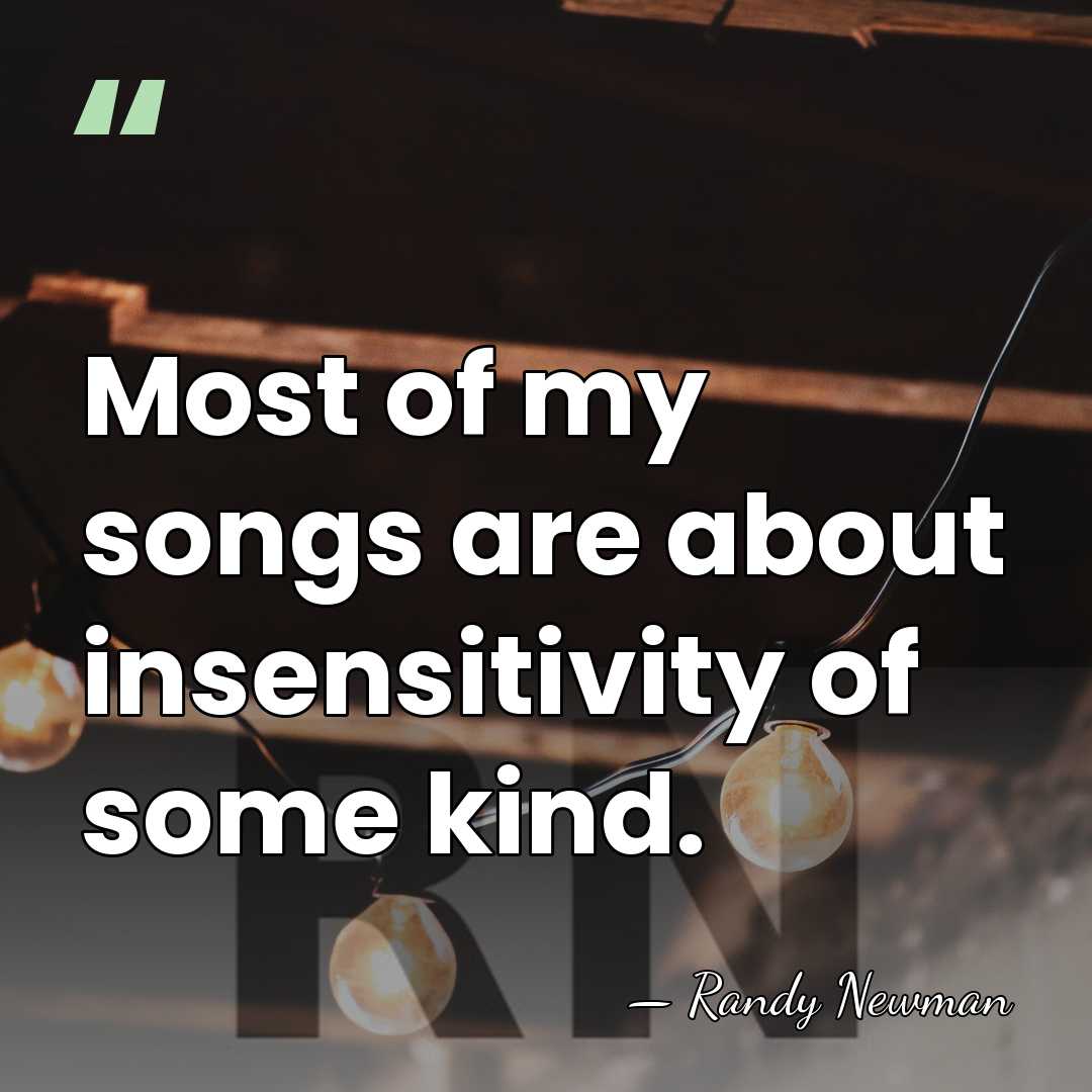 Most of my songs are about insensitivity of some kind. - Randy Newman
