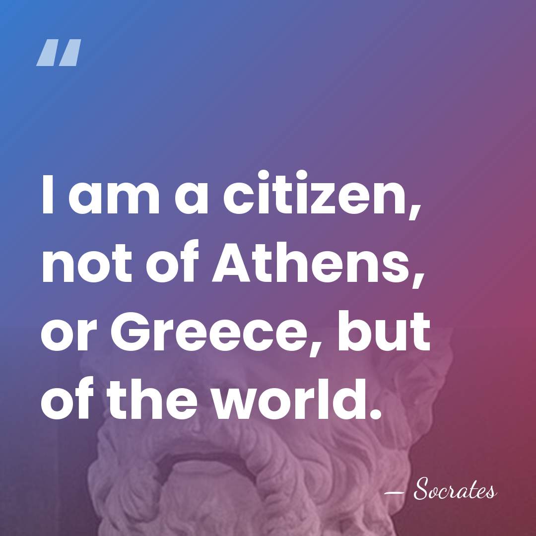 I am a citizen, not of Athens, or Greece, but of the&hellip; - Socrates