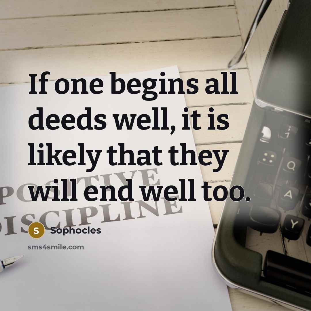 “If one begins all deeds well, it is likely that they will end well too.” quote by Sophocles