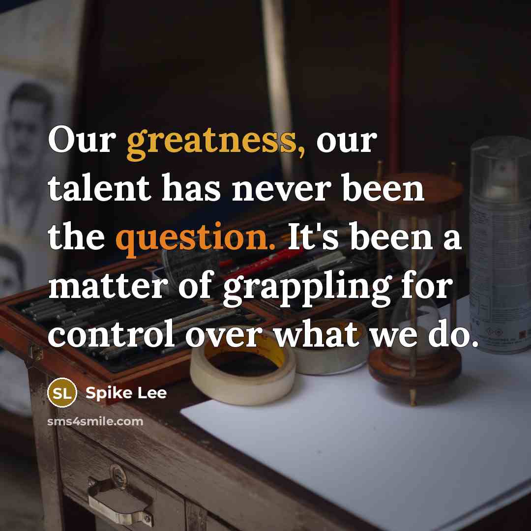 “Our greatness, our talent has never been the question. It's been a matter of grappling for control over what we do.” quote by Spike Lee