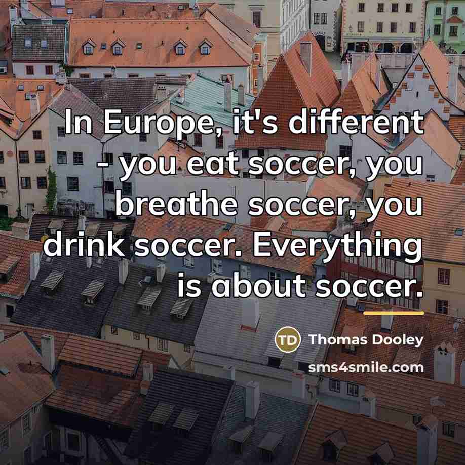 “In Europe, it's different - you eat soccer, you breathe…” quote by Thomas Dooley