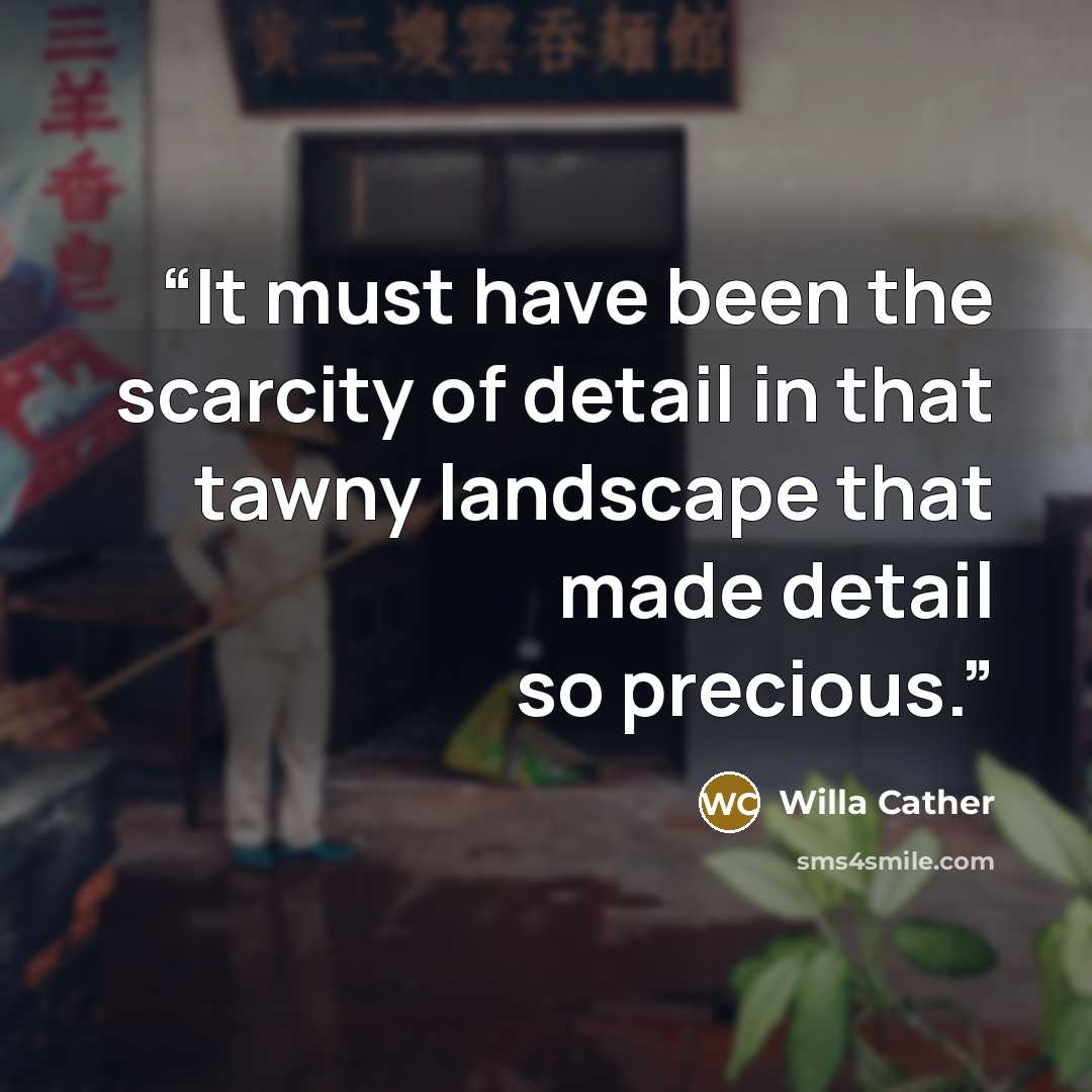 “It must have been the scarcity of detail in that tawny landscape that made detail so precious.” quote by Willa Cather