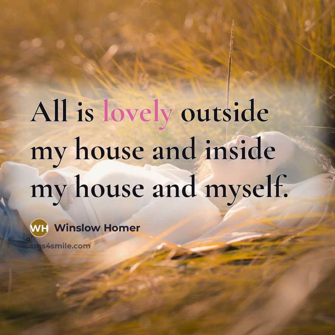 “All is lovely outside my house and inside my house…” quote by Winslow Homer