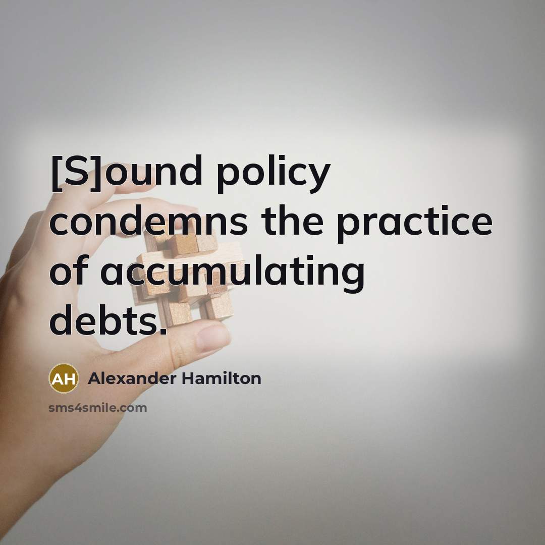 “[S]ound policy condemns the practice of accumulating debts.…” quote by Alexander Hamilton