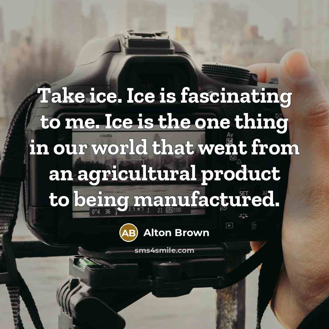 “Take ice. Ice is fascinating to me. Ice is the…” quote by Alton Brown