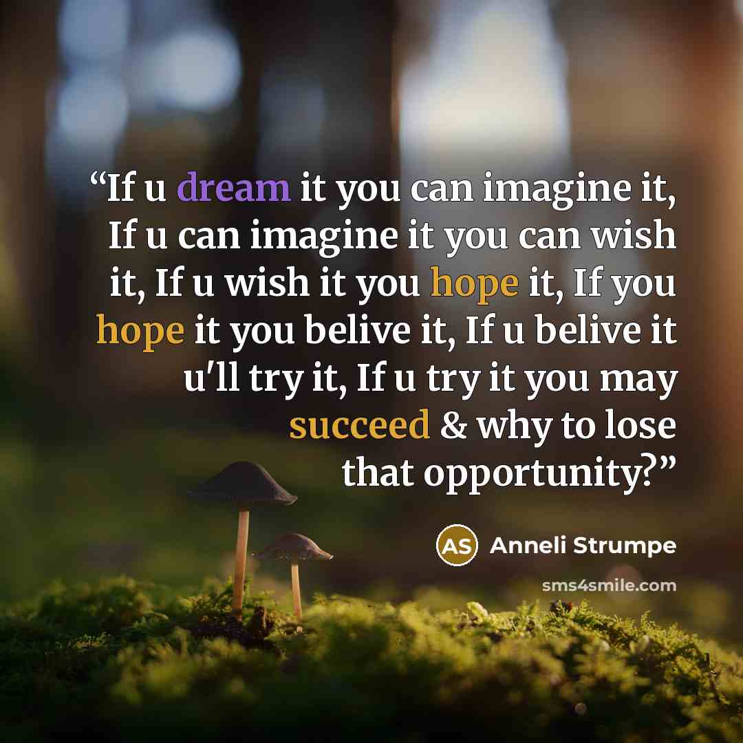 “If u dream it you can imagine it, If u can imagine it you can wish it, If u wish it you hope it, If you hope it you belive it, If u belive it u'll try it, If u try it you may succeed & why to lose that opportunity?” quote by Anneli Strumpe