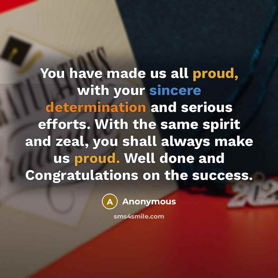 “You have made us all proud, with your sincere determination and serious efforts. With the same spirit and zeal, you shall always make us proud. Well done and Congratulations on the success.” quote by Anonymous