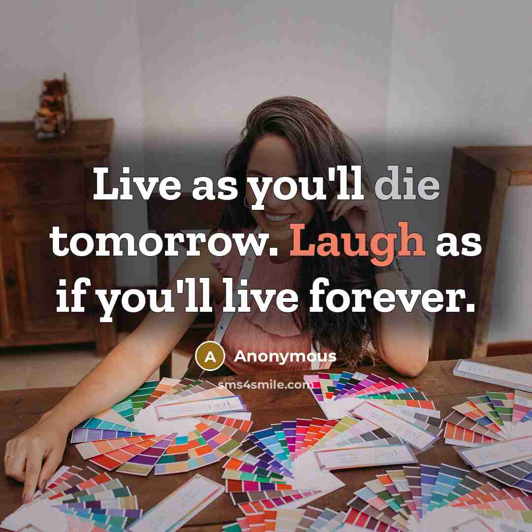 “Live as you'll die tomorrow. Laugh as if you'll live forever.” quote by Anonymous