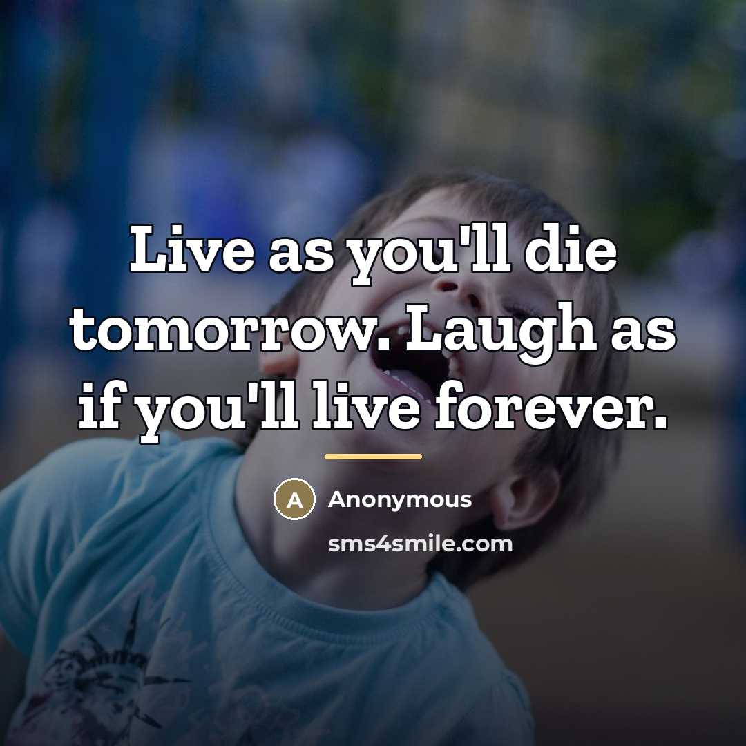 “Live as you'll die tomorrow. Laugh as if you'll live…” quote by Anonymous
