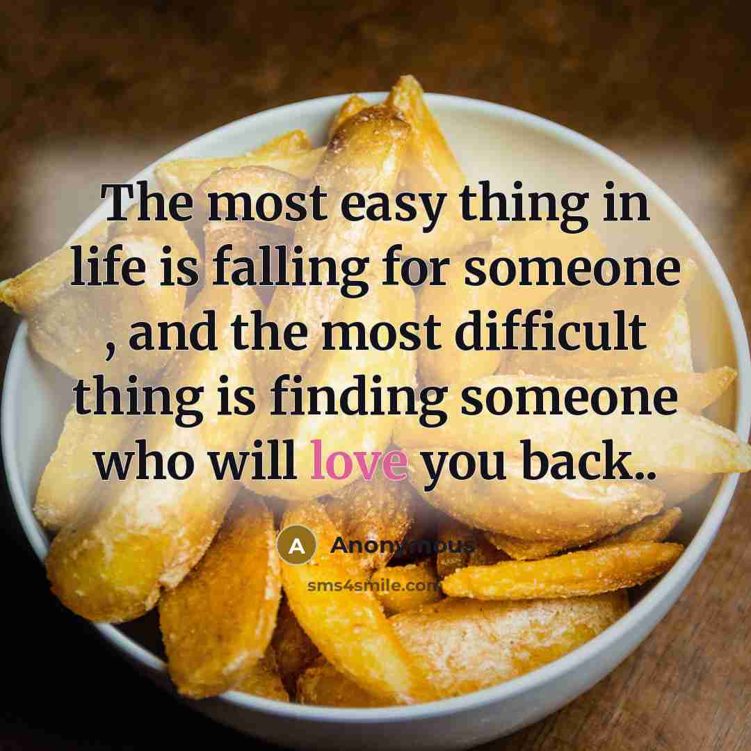 “The most easy thing in life is falling for someone , and the most difficult thing is finding someone who will love you back..” quote by Anonymous
