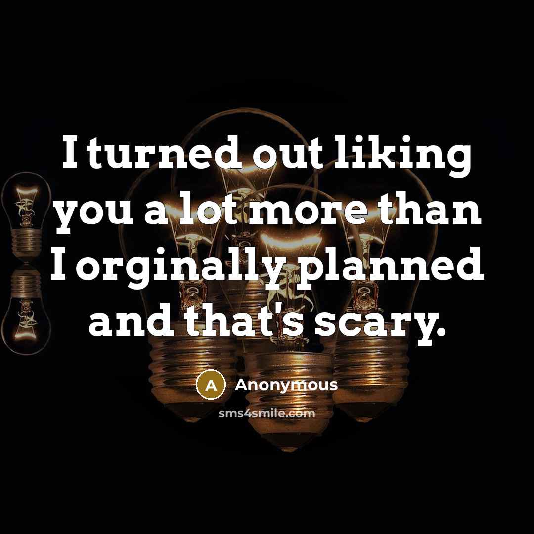 “I turned out liking you a lot more than I orginally planned and that's scary.” quote by Anonymous