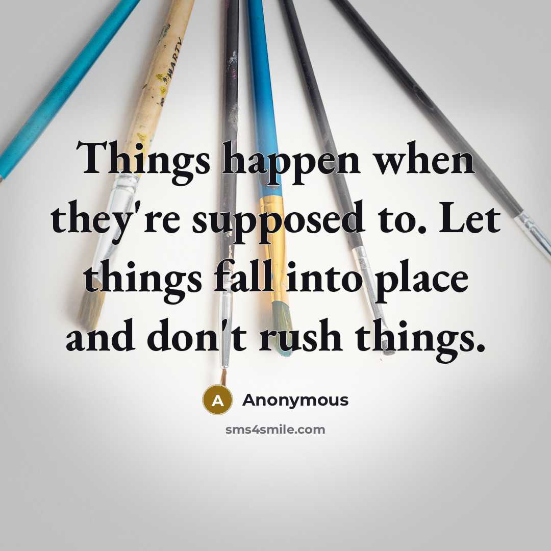 “Things happen when they're supposed to. Let things fall into place and don't rush things.” quote by Anonymous
