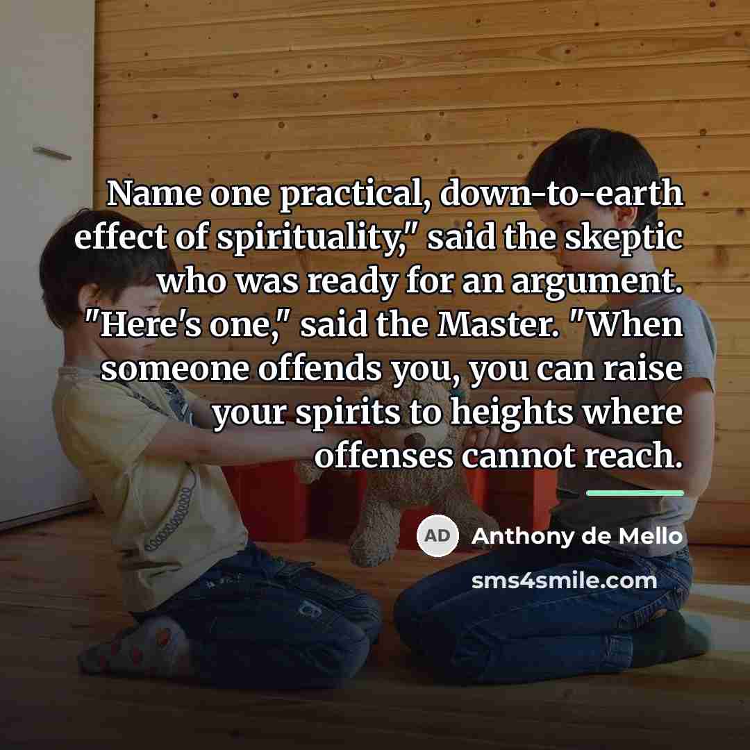 “Name one practical, down-to-earth effect of spirituality," said the skeptic…” quote by Anthony de Mello