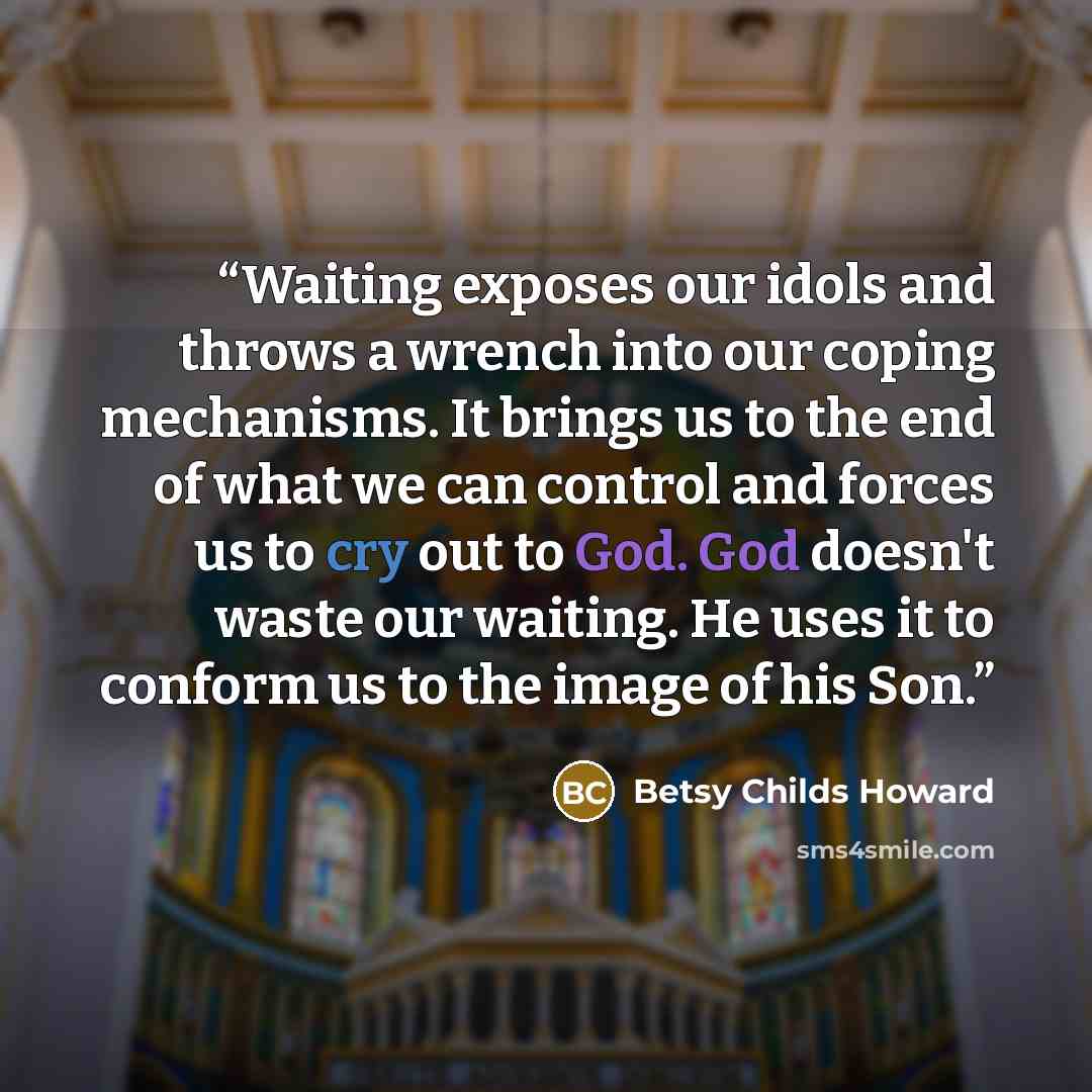 “Waiting exposes our idols and throws a wrench into our coping mechanisms. It brings us to the end of what we can control and forces us to cry out to God. God doesn't waste our waiting. He uses it to conform us to the image of his Son.” quote by Betsy Childs Howard