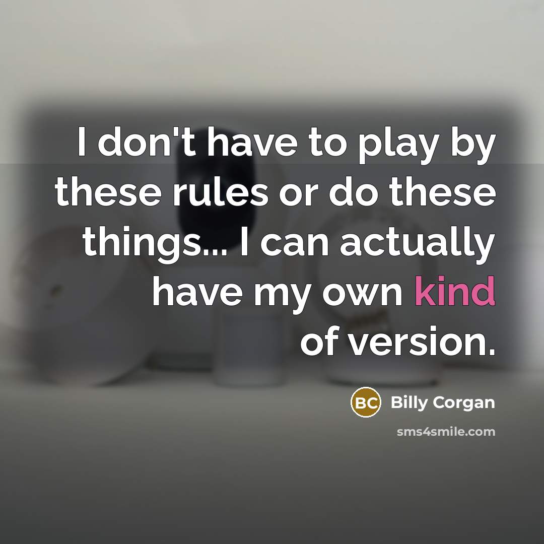 “I don't have to play by these rules or do…” quote by Billy Corgan