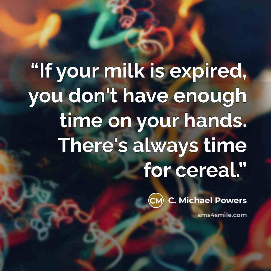 “If your milk is expired, you don't have enough time on your hands. There's always time for cereal.” quote by C. Michael Powers