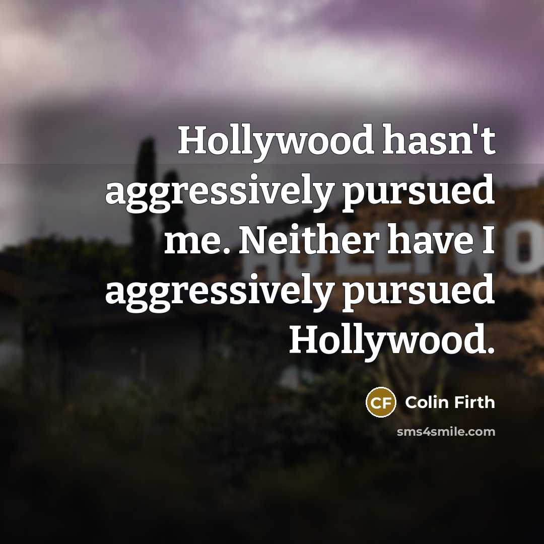 “Hollywood hasn't aggressively pursued me. Neither have I aggressively pursued…” quote by Colin Firth