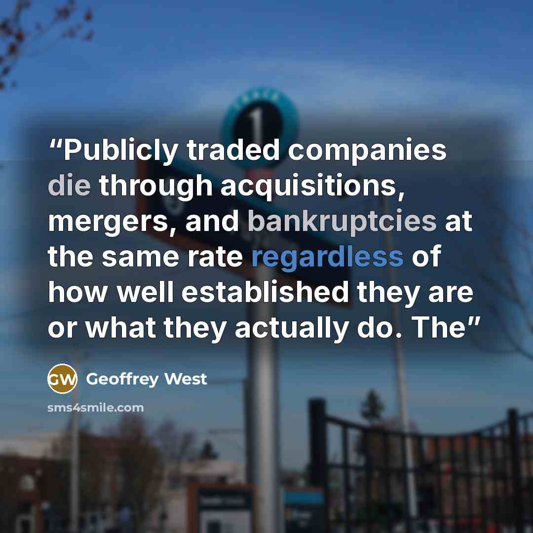 “Publicly traded companies die through acquisitions, mergers, and bankruptcies at the same rate regardless of how well established they are or what they actually do. The” quote by Geoffrey West
