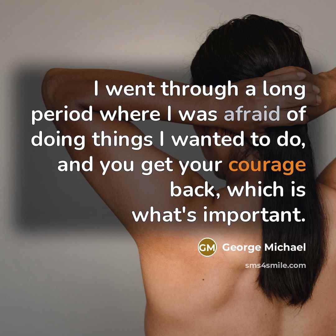 “I went through a long period where I was afraid of doing things I wanted to do, and you get your courage back, which is what's important.” quote by George Michael