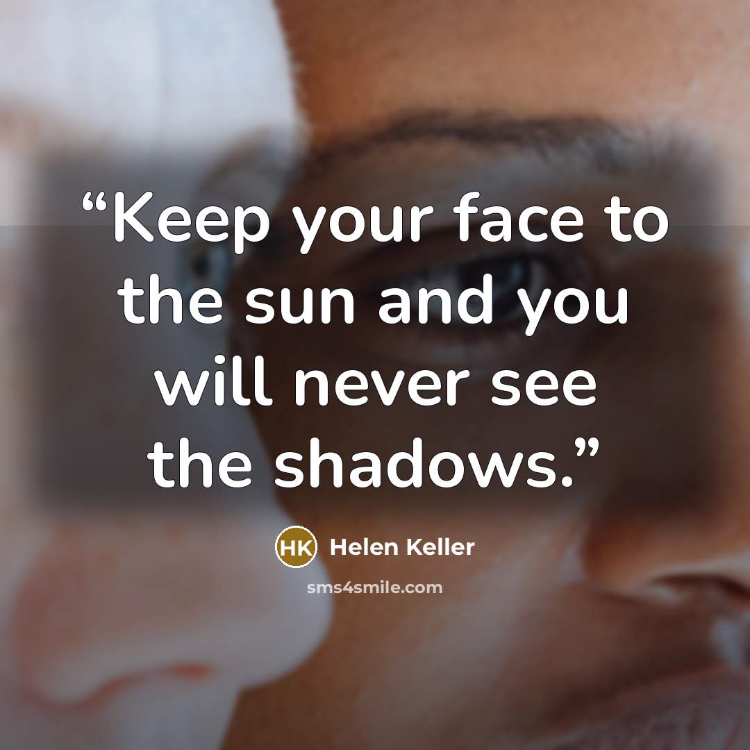 “Keep your face to the sun and you will never see the shadows.” quote by Helen Keller