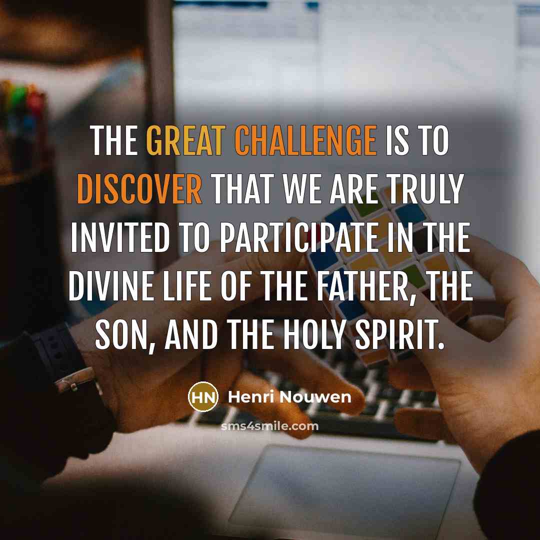 “The great challenge is to discover that we are truly invited to participate in the divine life of the Father, the Son, and the Holy Spirit.” quote by Henri Nouwen