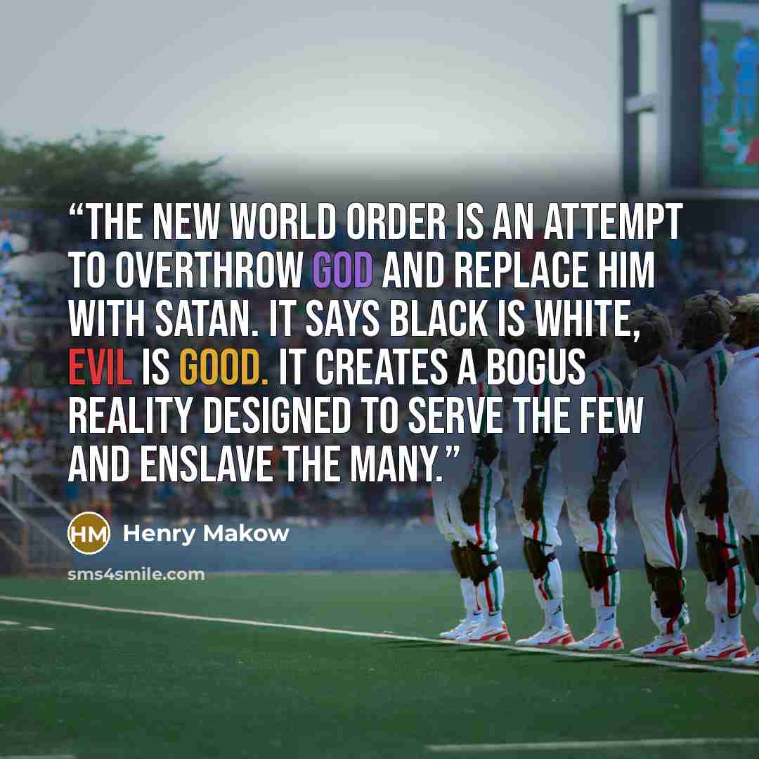 “The New World Order is an attempt to overthrow God and replace Him with Satan. It says black is white, evil is good. It creates a bogus reality designed to serve the few and enslave the many.” quote by Henry Makow