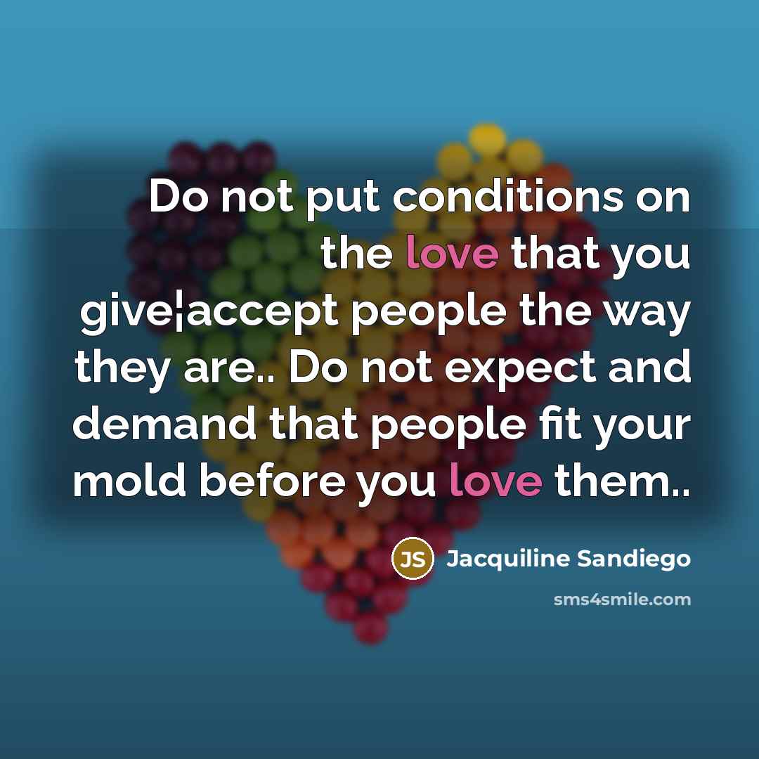 “Do not put conditions on the love that you give¦accept people the way they are.. Do not expect and demand that people fit your mold before you love them..” quote by Jacquiline Sandiego