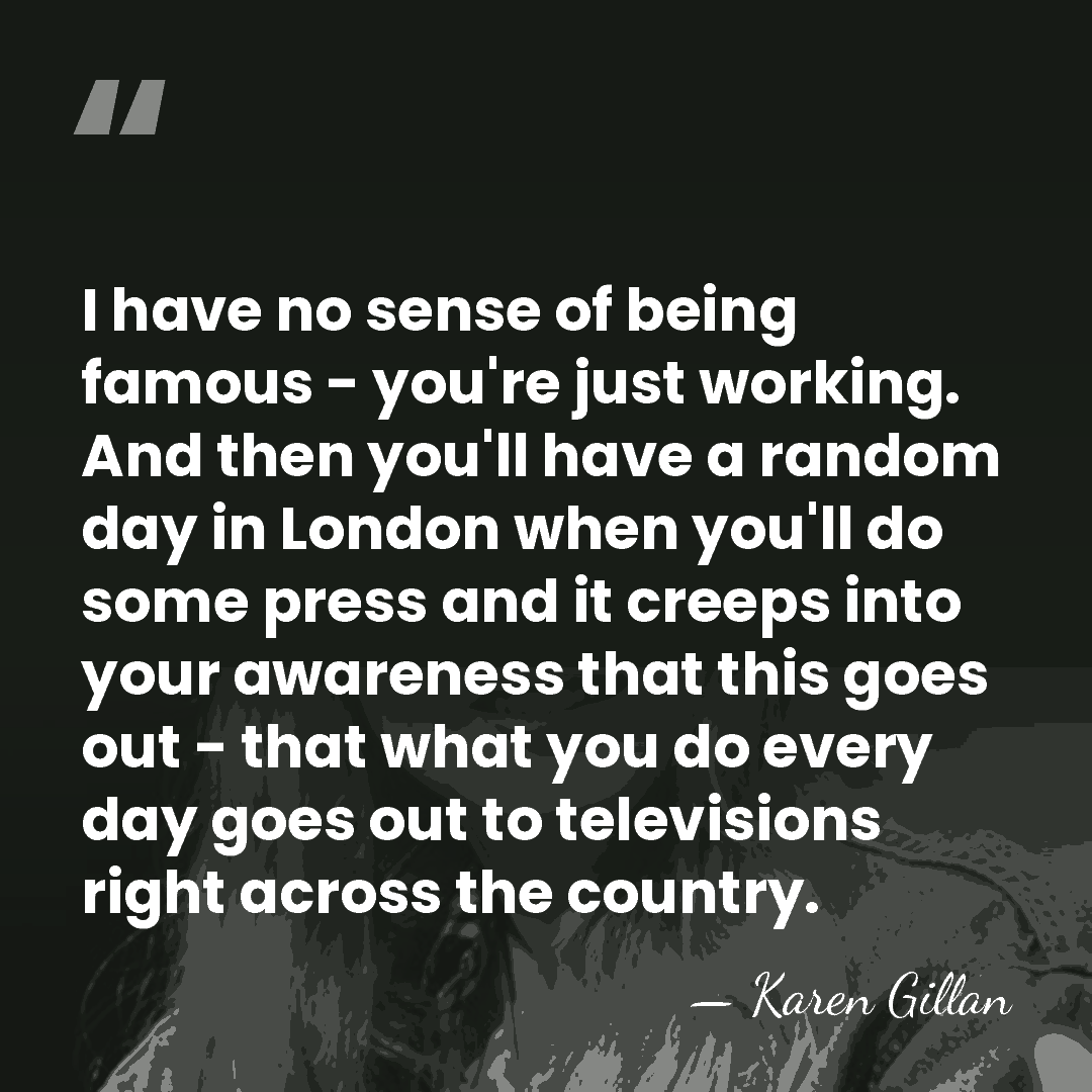 I have no sense of being famous - you're just working. And&hellip; - Karen Gillan