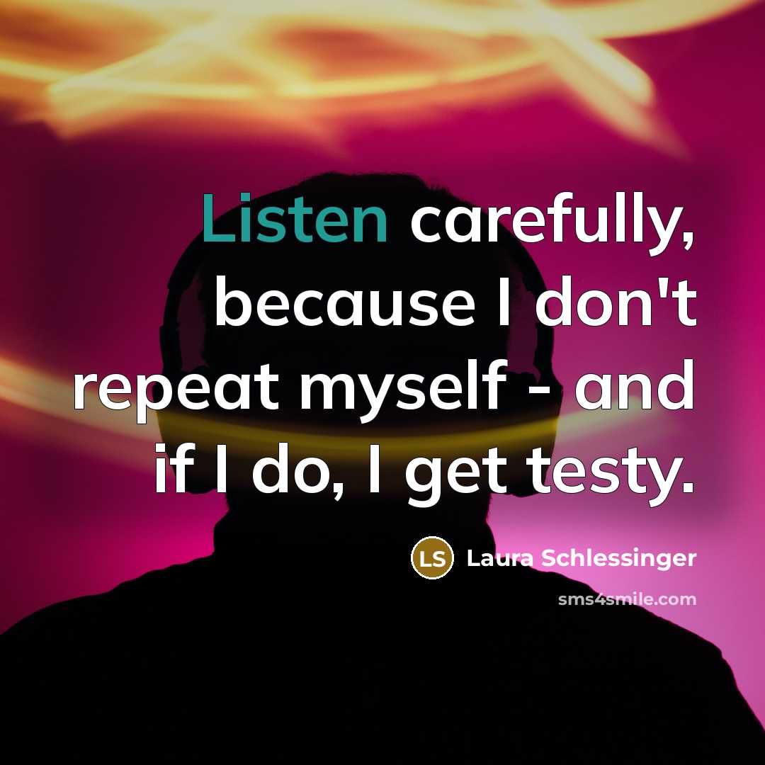 “Listen carefully, because I don't repeat myself - and if I do, I get testy.” quote by Laura Schlessinger