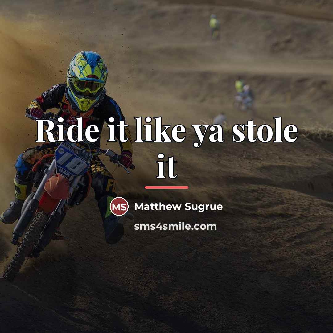 “Ride it like ya stole it…” quote by Matthew Sugrue