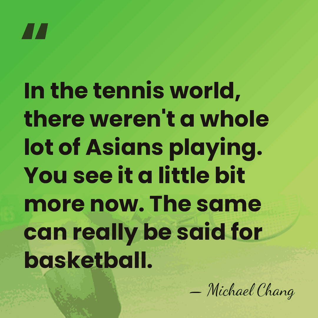 In the tennis world, there weren't a whole lot of Asians playing.&hellip; - Michael Chang
