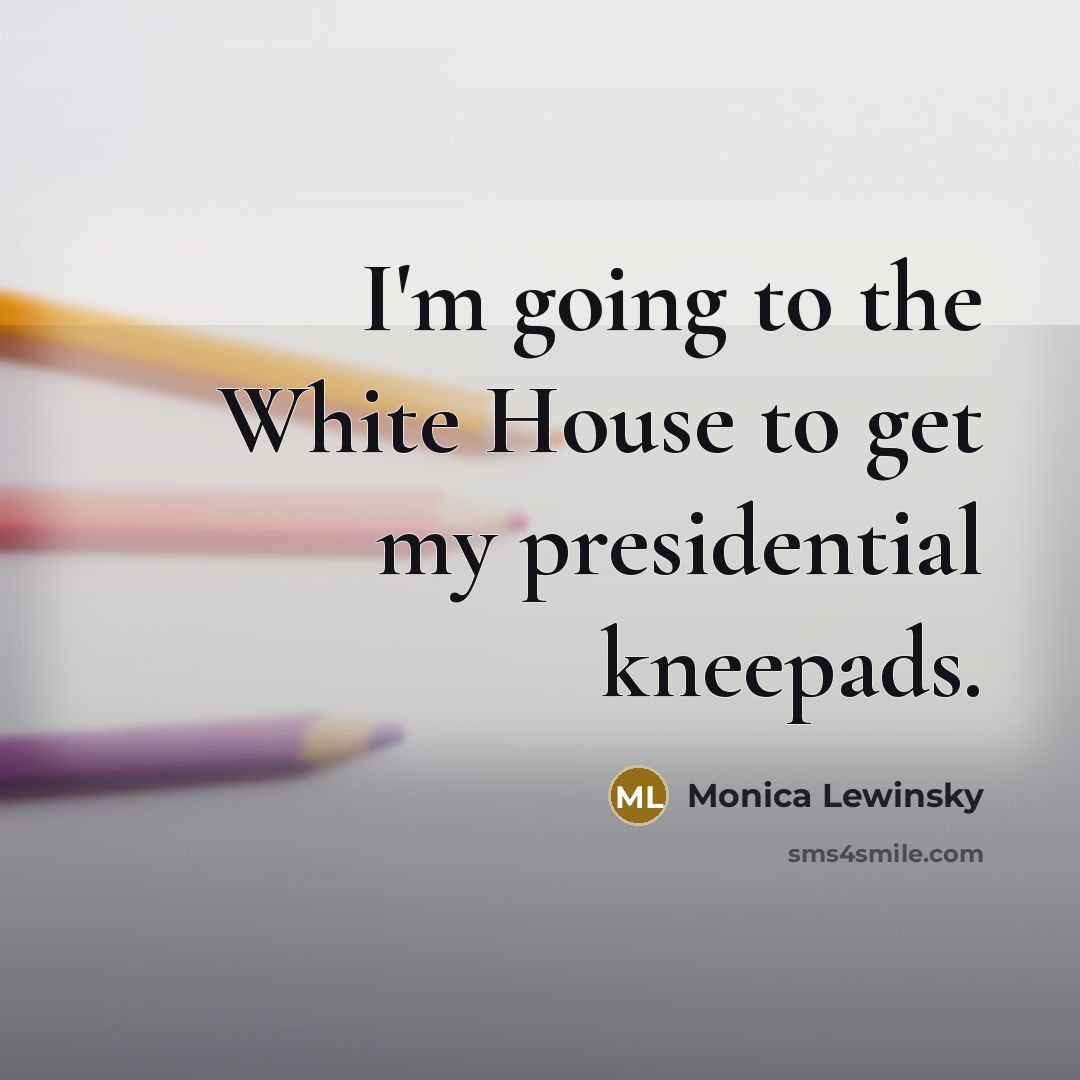 “I'm going to the White House to get my presidential kneepads.” quote by Monica Lewinsky