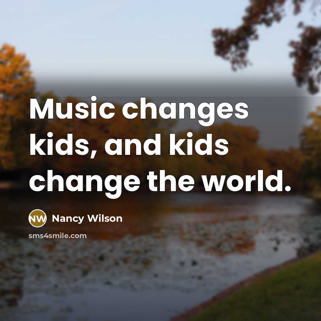“Music changes kids, and kids change the world.…” quote by Nancy Wilson