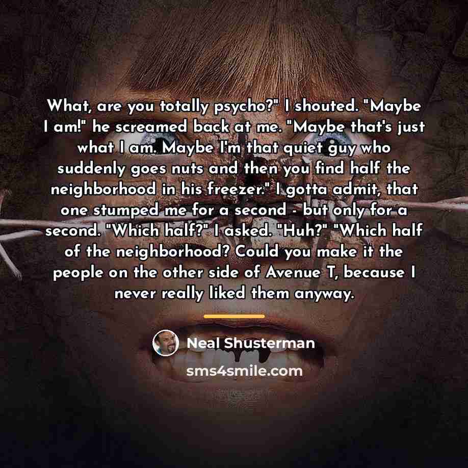 “What, are you totally psycho?" I shouted. "Maybe I am!"…” quote by Neal Shusterman