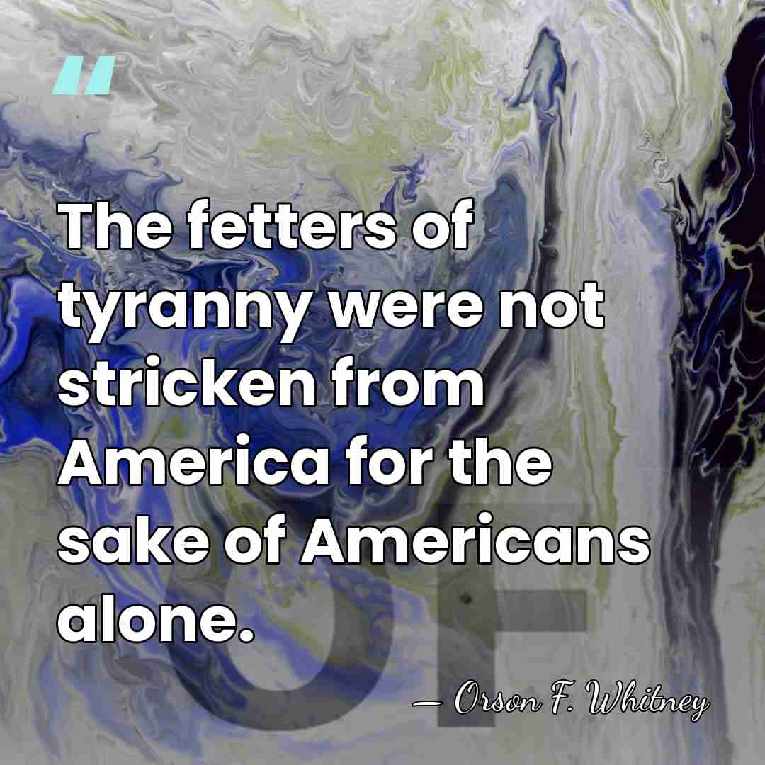 The fetters of tyranny were not stricken from America for the sake&hellip; - Orson F. Whitney