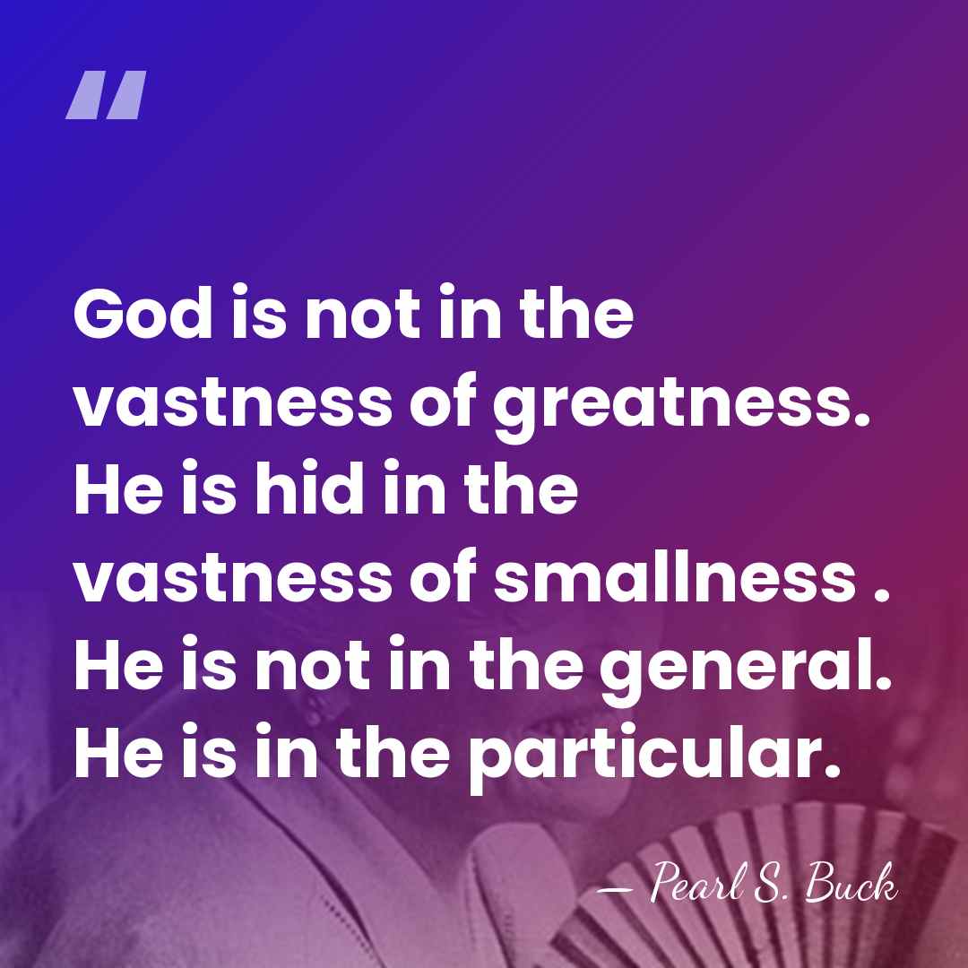 God is not in the vastness of greatness. He is hid in&hellip; - Pearl S. Buck