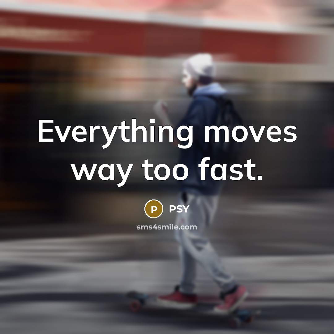 “Everything moves way too fast.” quote by PSY