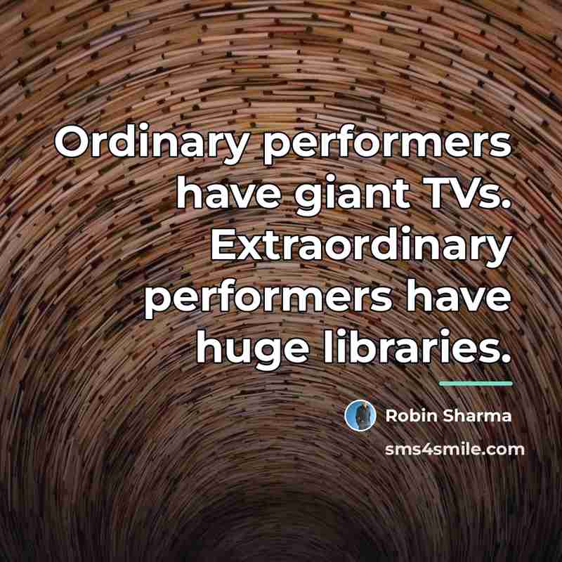 “Ordinary performers have giant TVs. Extraordinary performers have huge libraries.…” quote by Robin Sharma