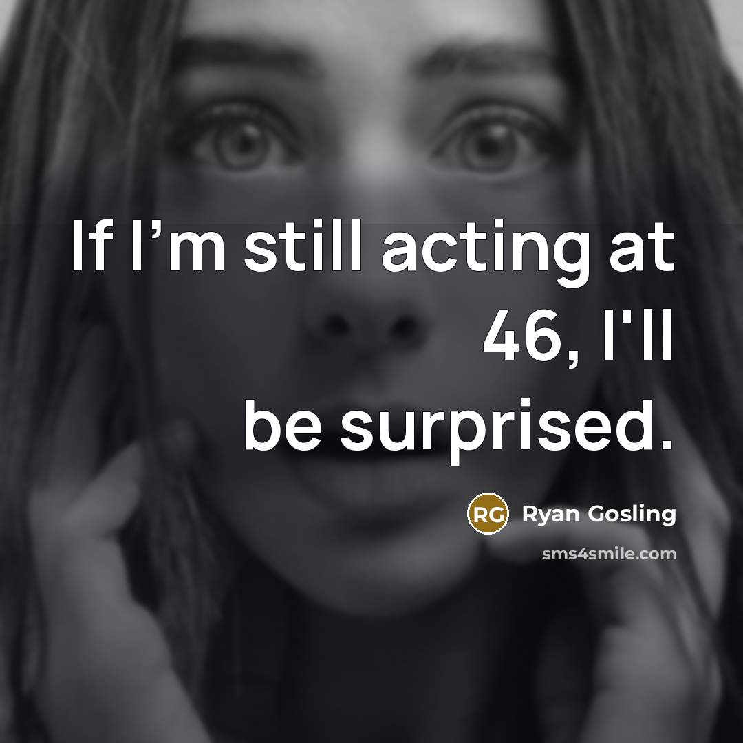 “If I'm still acting at 46, I'll be surprised.…” quote by Ryan Gosling