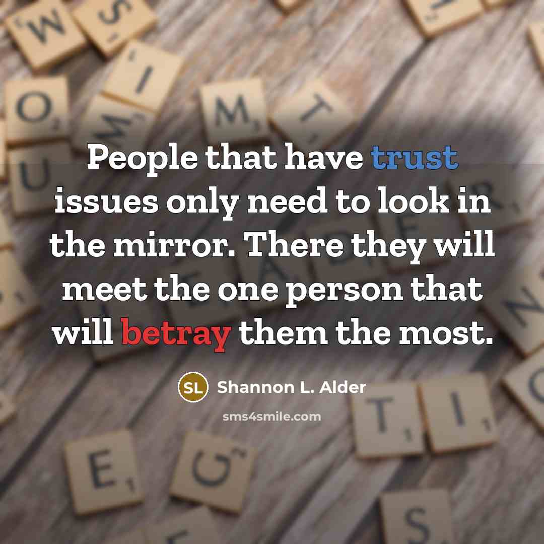 “People that have trust issues only need to look in the mirror. There they will meet the one person that will betray them the most.” quote by Shannon L. Alder