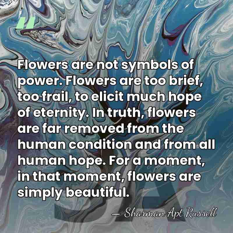 Flowers are not symbols of power. Flowers are too brief, too frail,&hellip; - Sharman Apt Russell