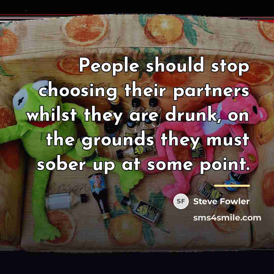 “People should stop choosing their partners whilst they are drunk,…” quote by Steve Fowler