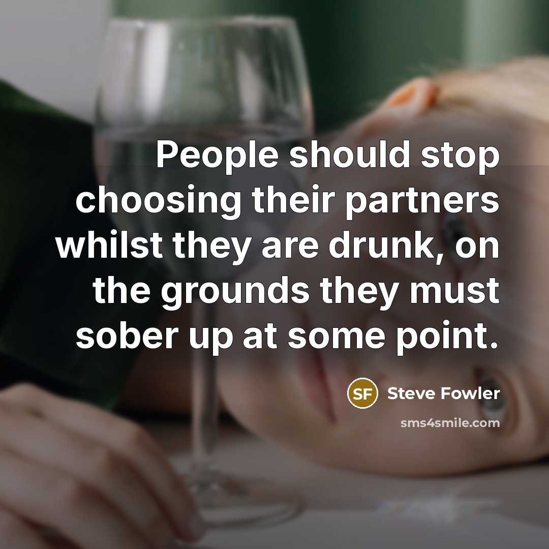 “People should stop choosing their partners whilst they are drunk, on the grounds they must sober up at some point.” quote by Steve Fowler