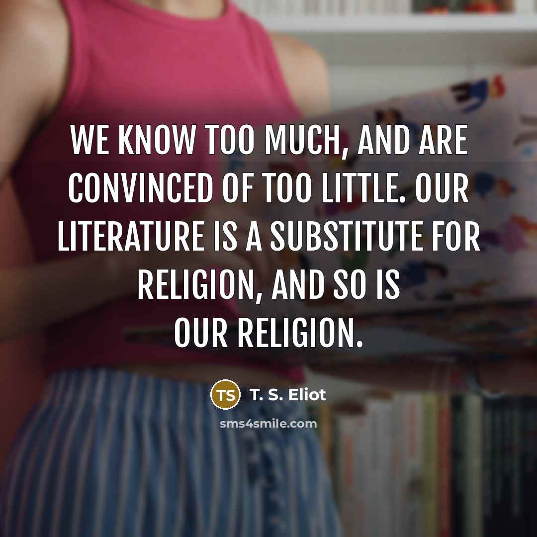 “We know too much, and are convinced of too little.…” quote by T. S. Eliot
