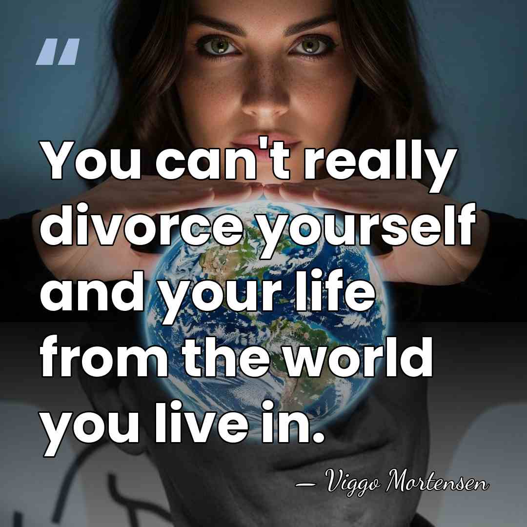 You can't really divorce yourself and your life from the world you&hellip; - Viggo Mortensen