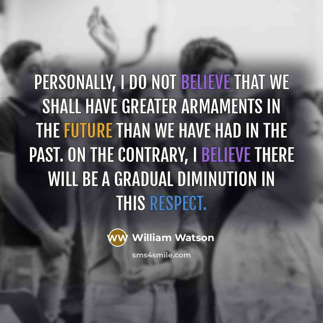 “Personally, I do not believe that we shall have greater…” quote by William Watson