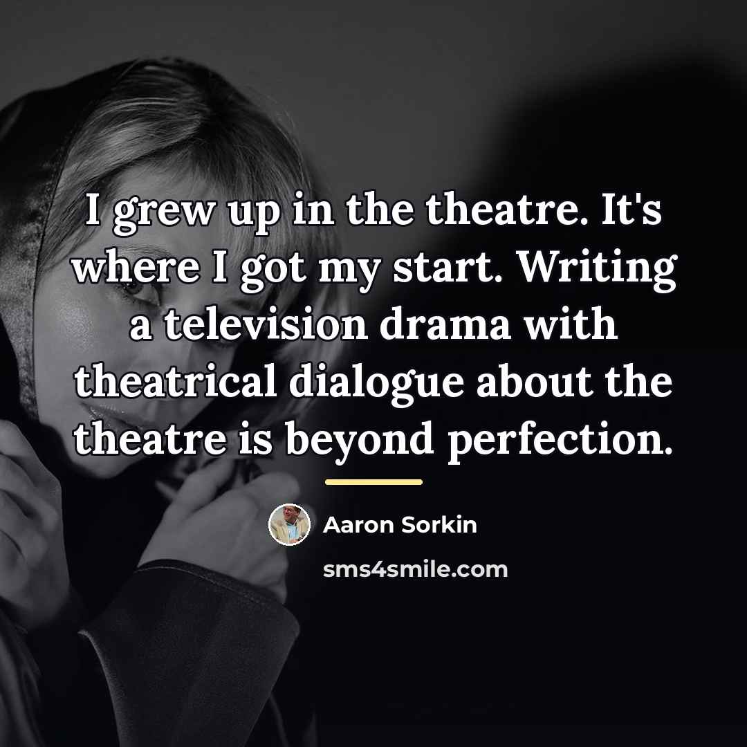“I grew up in the theatre. It's where I got…” quote by Aaron Sorkin