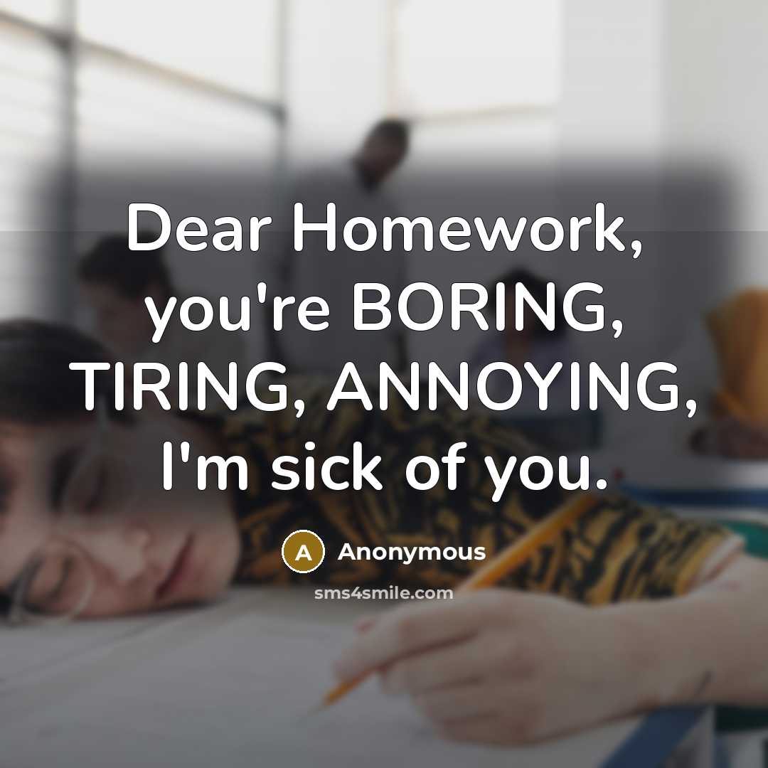 “Dear Homework, you're BORING, TIRING, ANNOYING, I'm sick of you.” quote by Anonymous