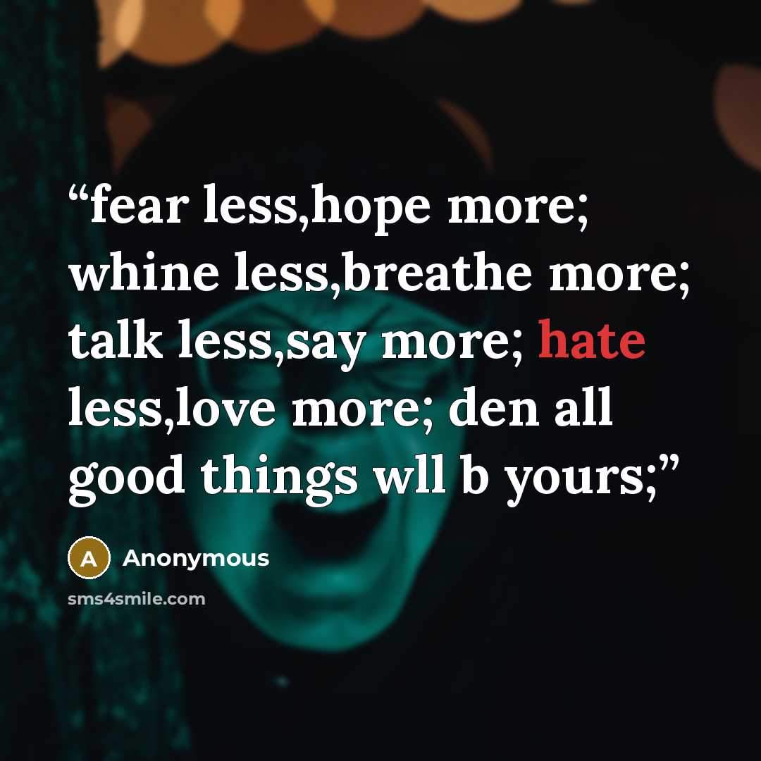 “fear less,hope more; whine less,breathe more; talk less,say more; hate less,love more; den all good things wll b yours;” quote by Anonymous