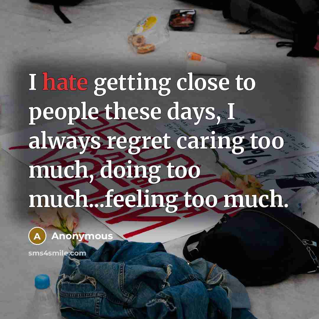 “I hate getting close to people these days, I always regret caring too much, doing too much...feeling too much.” quote by Anonymous
